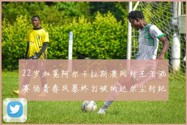 22岁加冕阿尔卡拉斯澳网封王泪洒赛场青春风暴终打破纳达尔尘封纪录