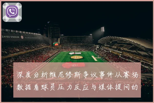 深度分析维尼修斯争议事件从赛场数据看球员压力反应与媒体提问的边界冲突