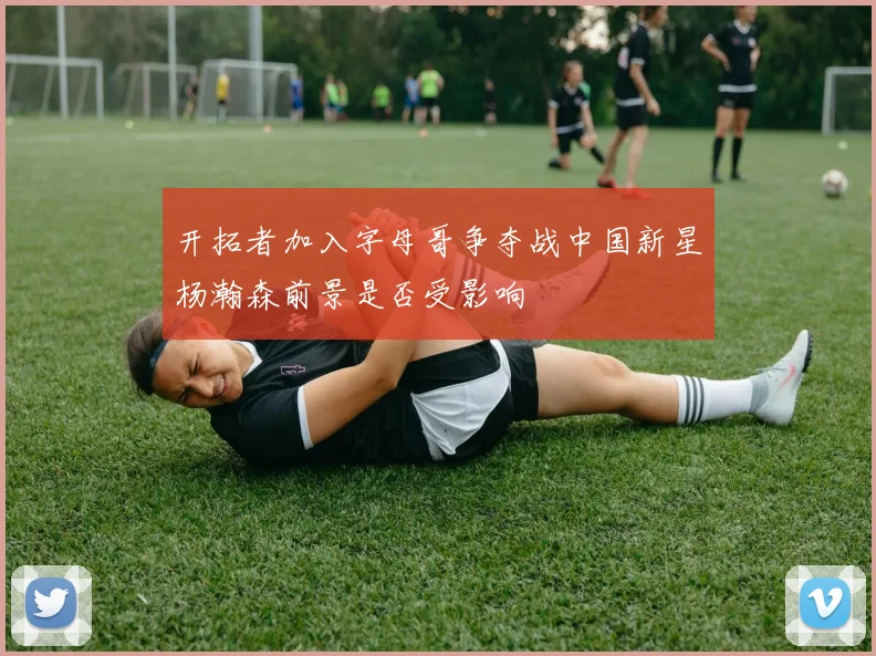 开拓者加入字母哥争夺战中国新星杨瀚森前景是否受影响