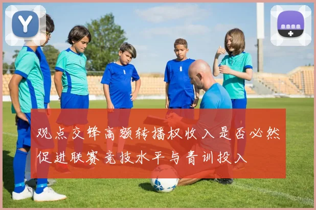 观点交锋高额转播权收入是否必然促进联赛竞技水平与青训投入